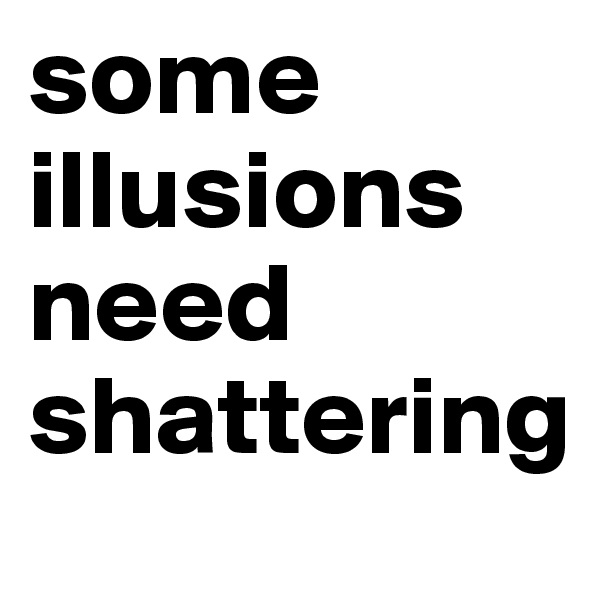 some illusions need shattering