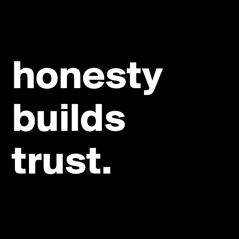 
honesty
builds
trust.
