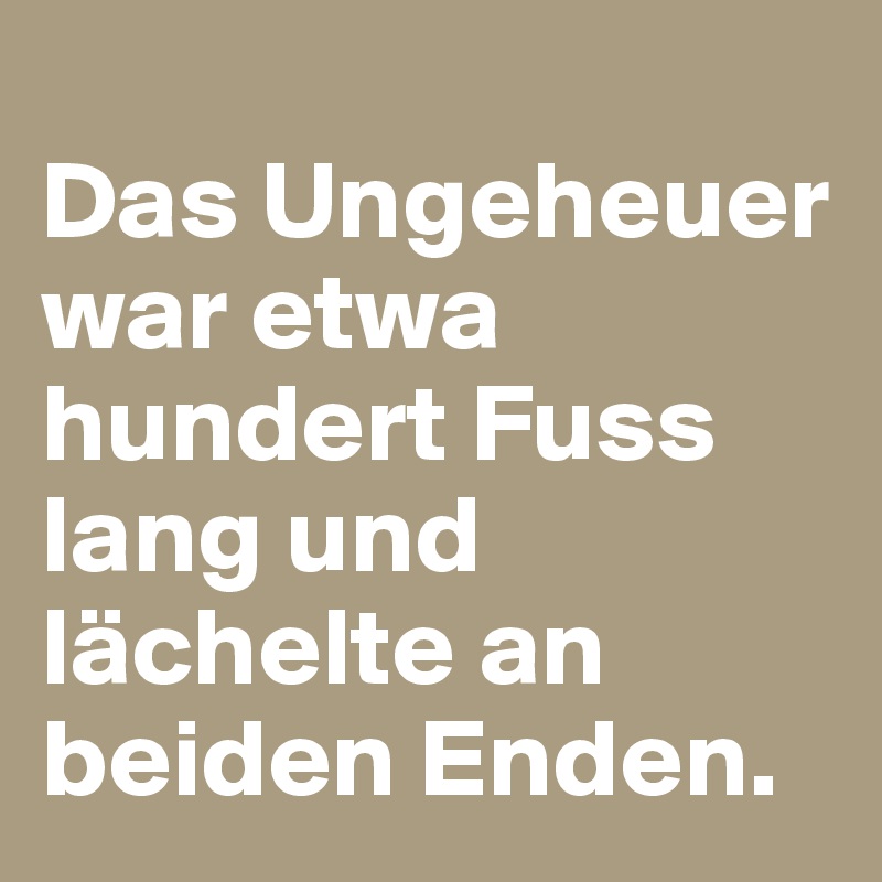 
Das Ungeheuer war etwa hundert Fuss lang und lächelte an beiden Enden. 