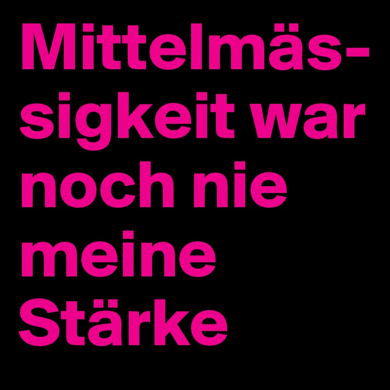 Mittelmäs- sigkeit war noch nie meine Stärke