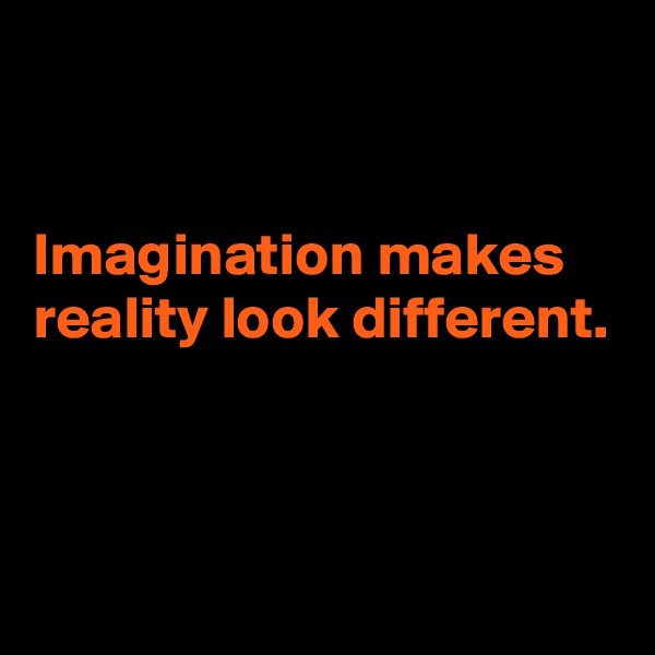 


Imagination makes reality look different.



