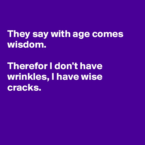 

They say with age comes wisdom. 

Therefor I don't have wrinkles, I have wise cracks.



