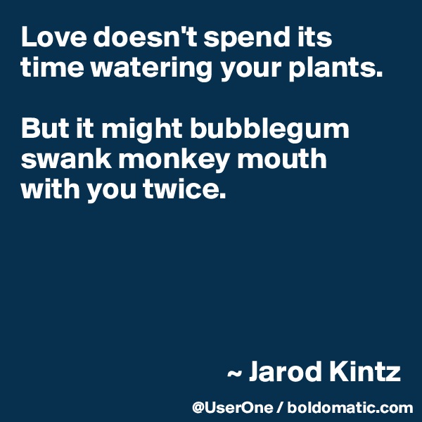 Love doesn't spend its time watering your plants. 

But it might bubblegum swank monkey mouth
with you twice.





                                  ~ Jarod Kintz
