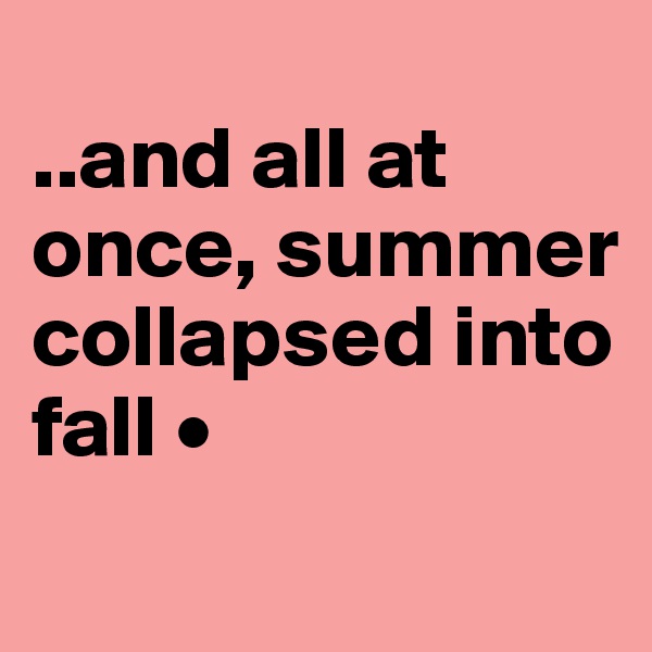 
..and all at once, summer collapsed into fall •
