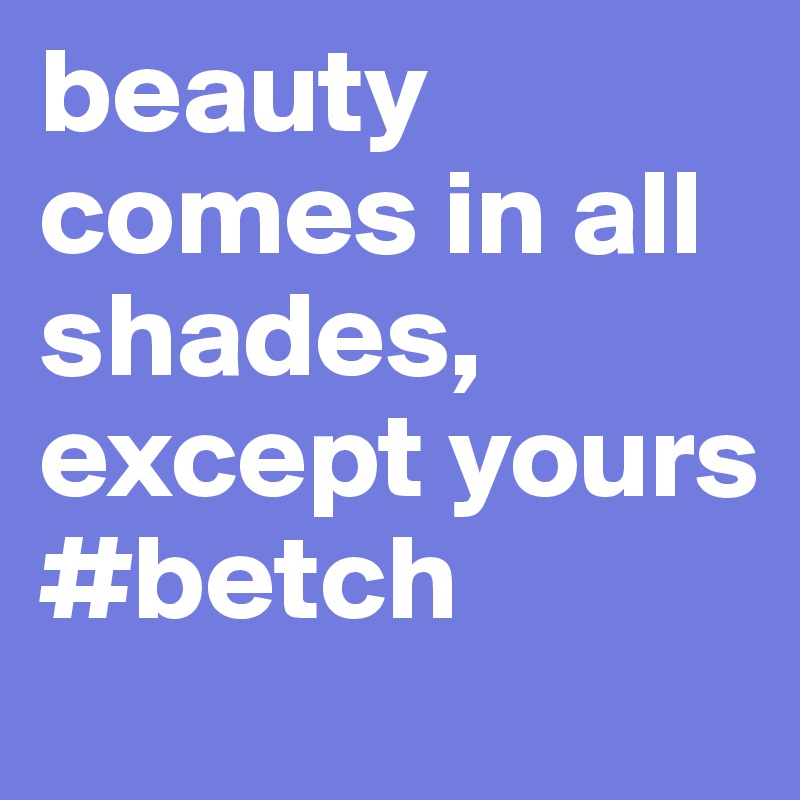 beauty comes in all shades, except yours #betch 