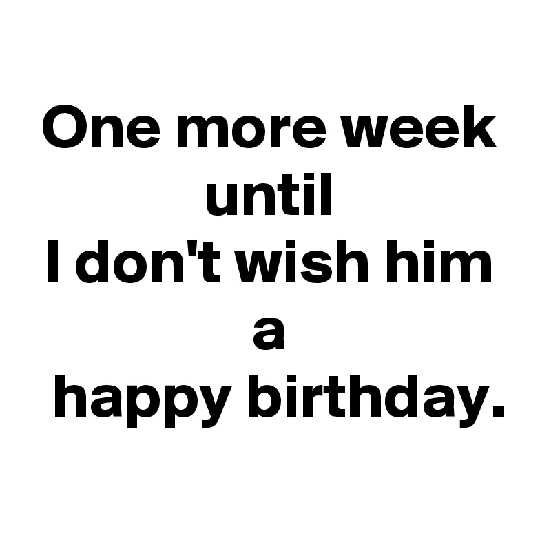 
 One more week 
 until 
 I don't wish him 
 a 
 happy birthday.
