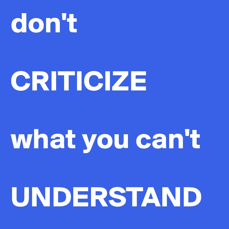 don't 

CRITICIZE 

what you can't 

UNDERSTAND 