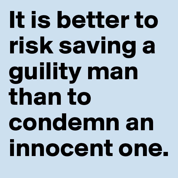 It is better to risk saving a guility man than to condemn an innocent one.
