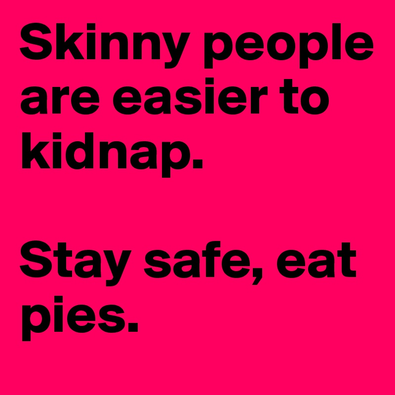 Skinny people are easier to kidnap. 

Stay safe, eat pies. 