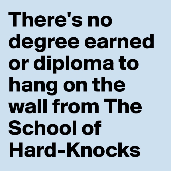 There's no degree earned or diploma to hang on the wall from The School of Hard-Knocks