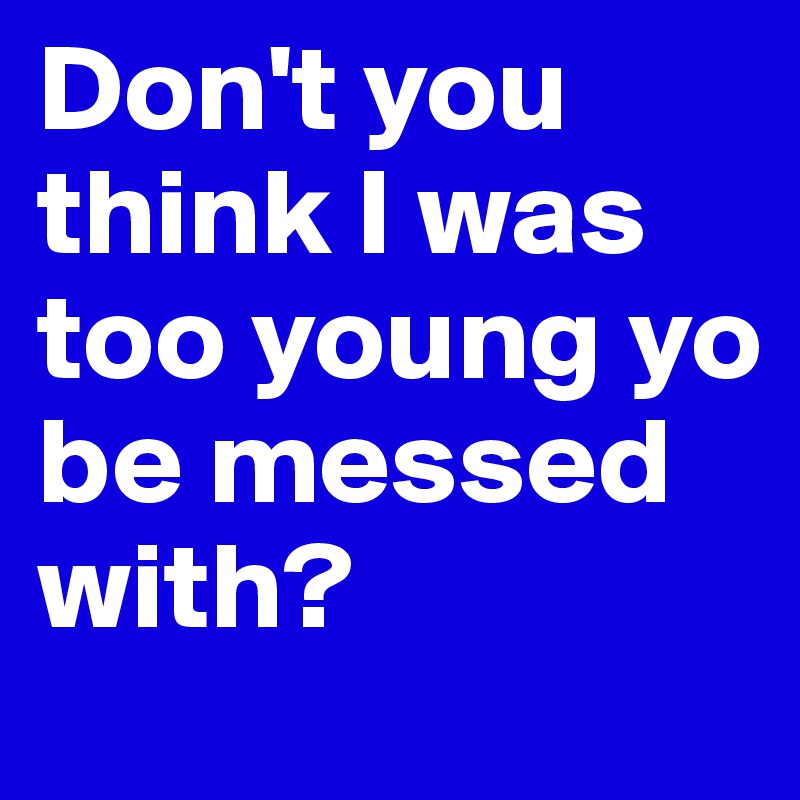 Don't you think I was too young yo be messed with?