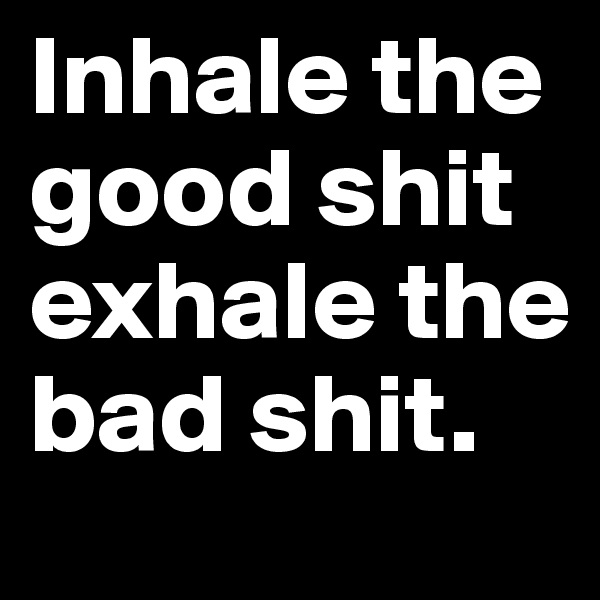 Inhale the good shit exhale the bad shit.