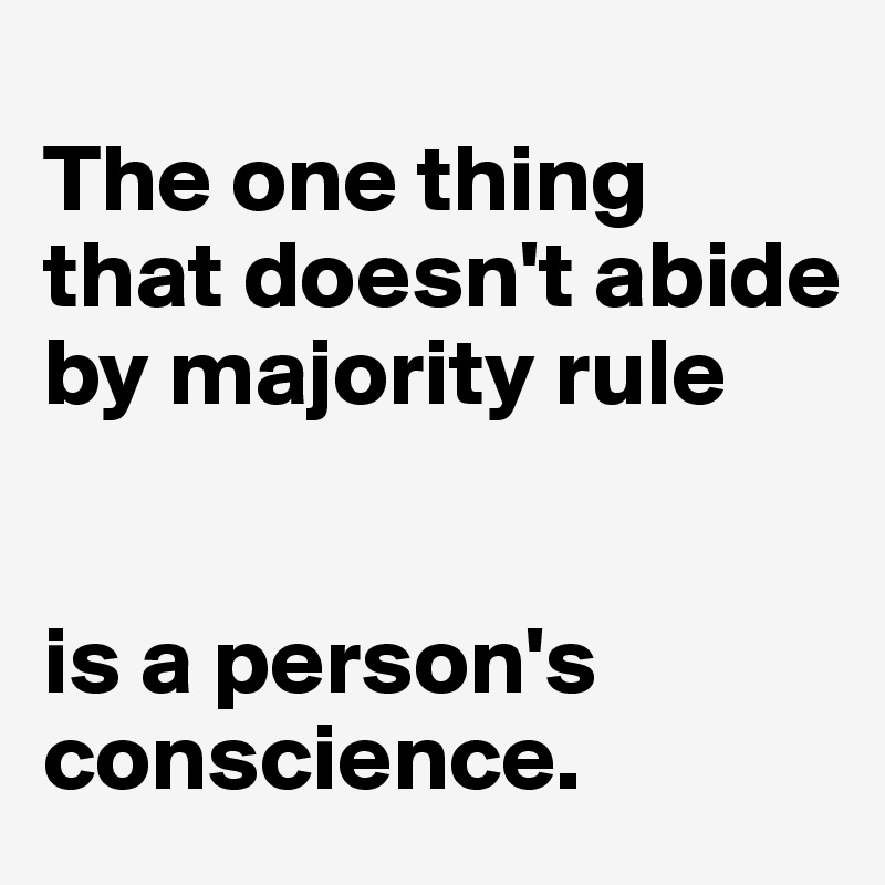 
The one thing that doesn't abide by majority rule 


is a person's conscience.