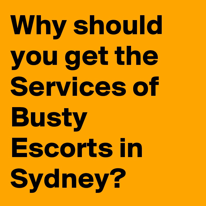Why should you get the Services of Busty Escorts in Sydney?