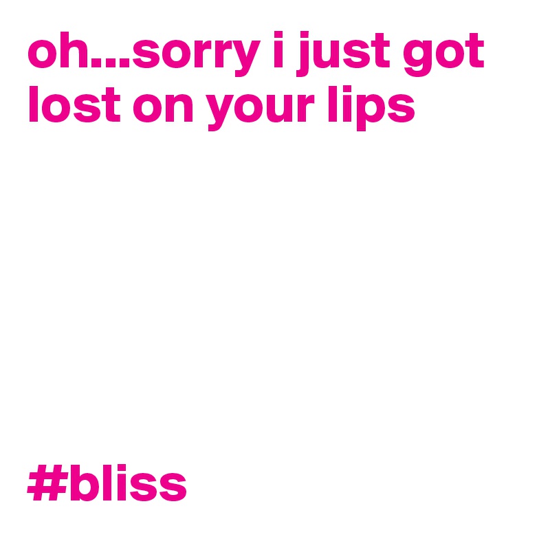 oh...sorry i just got lost on your lips






#bliss