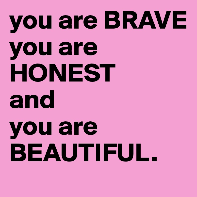 you are BRAVE
you are  HONEST 
and 
you are BEAUTIFUL.