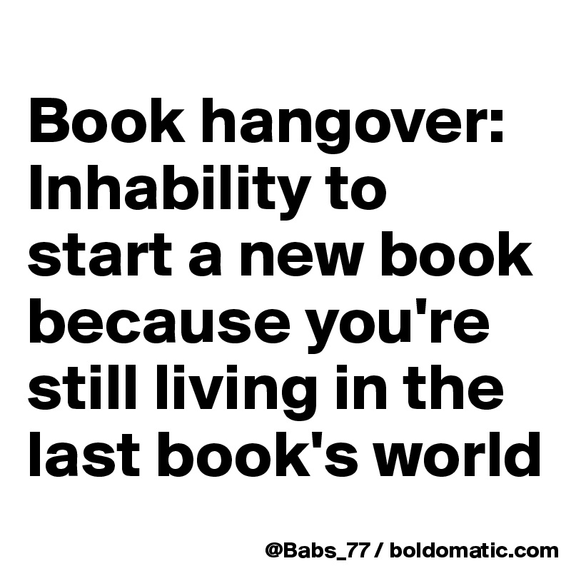 
Book hangover: Inhability to start a new book because you're still living in the last book's world