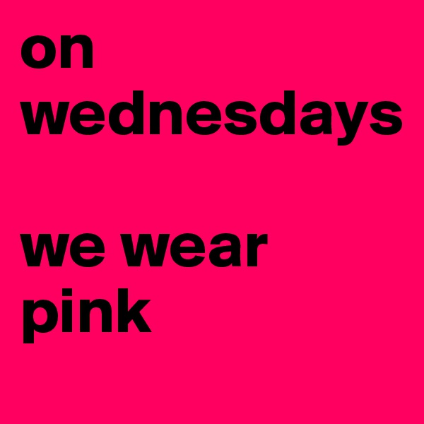 on wednesdays

we wear pink 