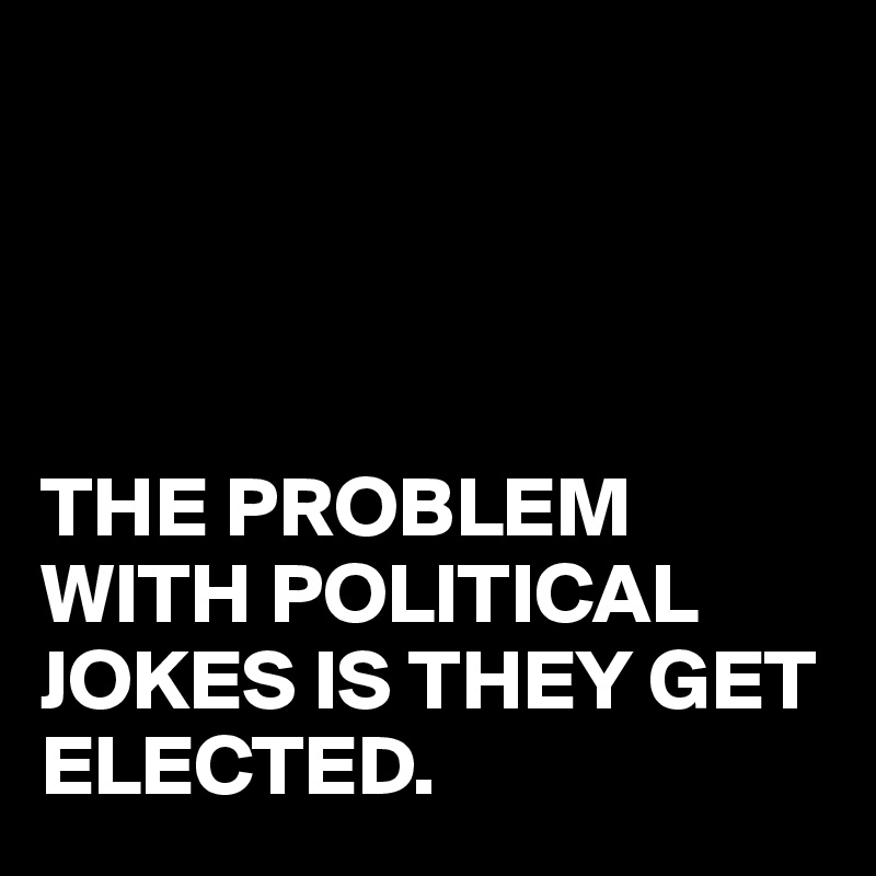 




THE PROBLEM WITH POLITICAL JOKES IS THEY GET ELECTED.