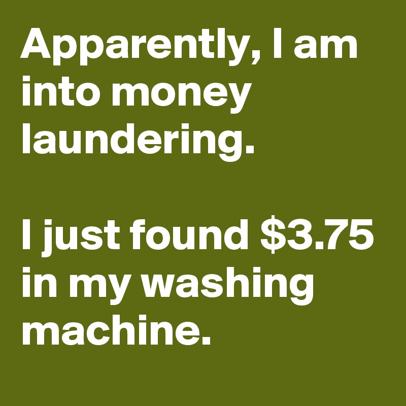 Apparently, I am into money laundering. 

I just found $3.75 in my washing machine.