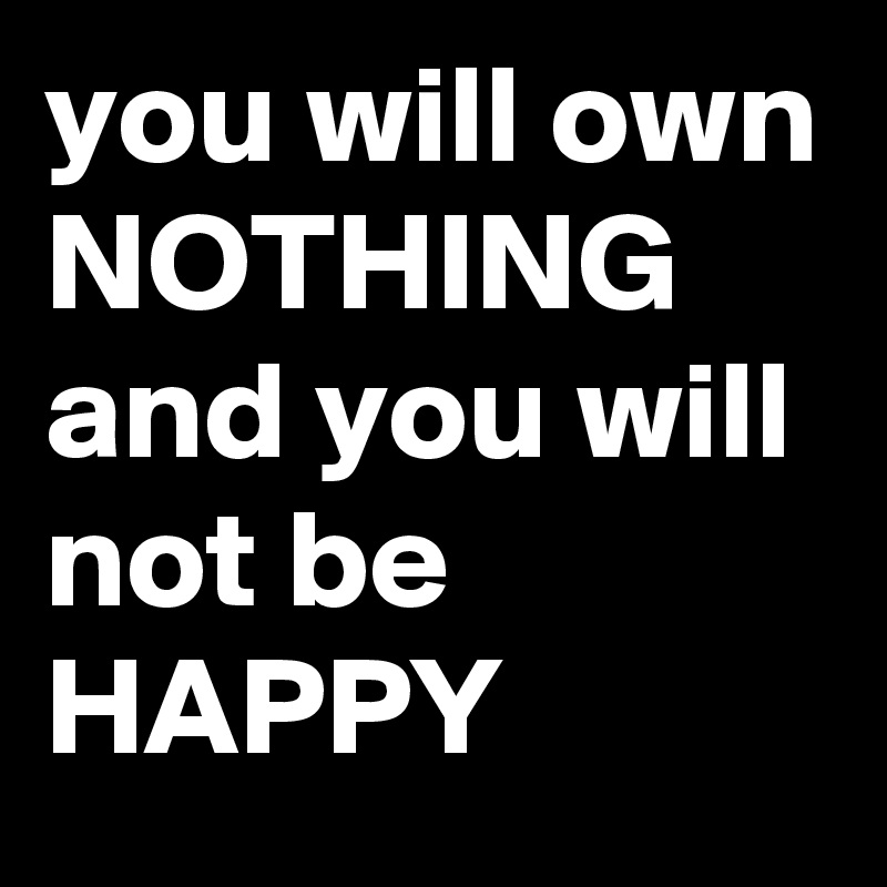 you will own
NOTHING
and you will not be
HAPPY