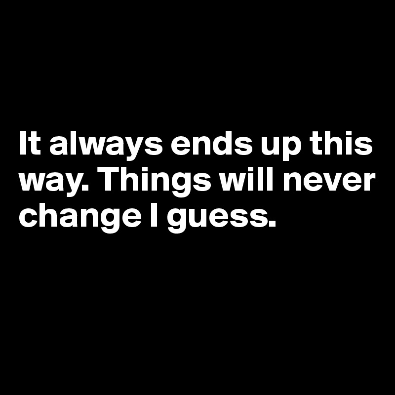 


It always ends up this way. Things will never change I guess.


