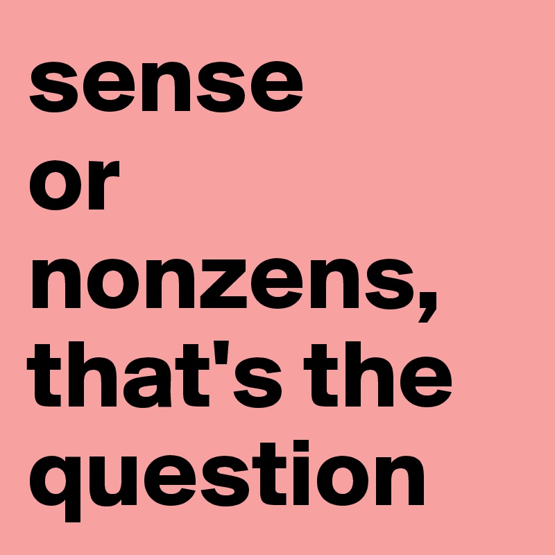 sense
or nonzens, that's the question