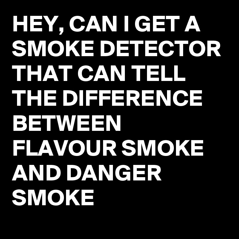 HEY, CAN I GET A SMOKE DETECTOR THAT CAN TELL THE DIFFERENCE BETWEEN FLAVOUR SMOKE AND DANGER SMOKE 