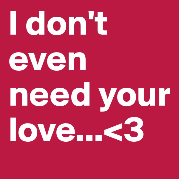 I don't even need your love...<3