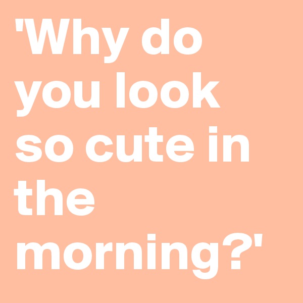 'Why do you look so cute in the morning?'