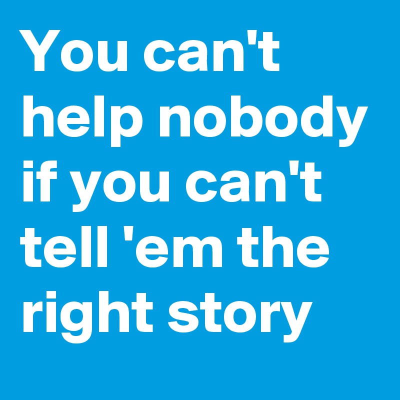 You can't help nobody if you can't tell 'em the right story