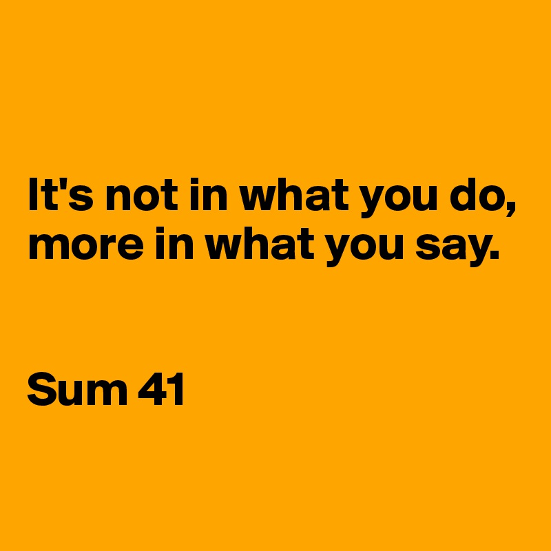 


It's not in what you do, more in what you say.


Sum 41


