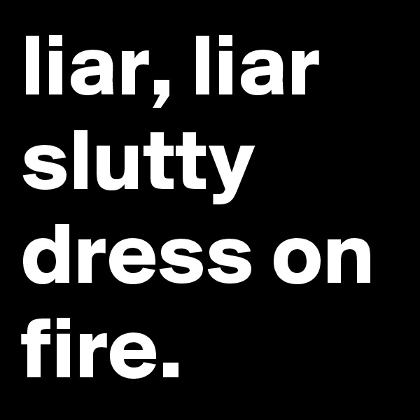 liar, liar slutty dress on fire.