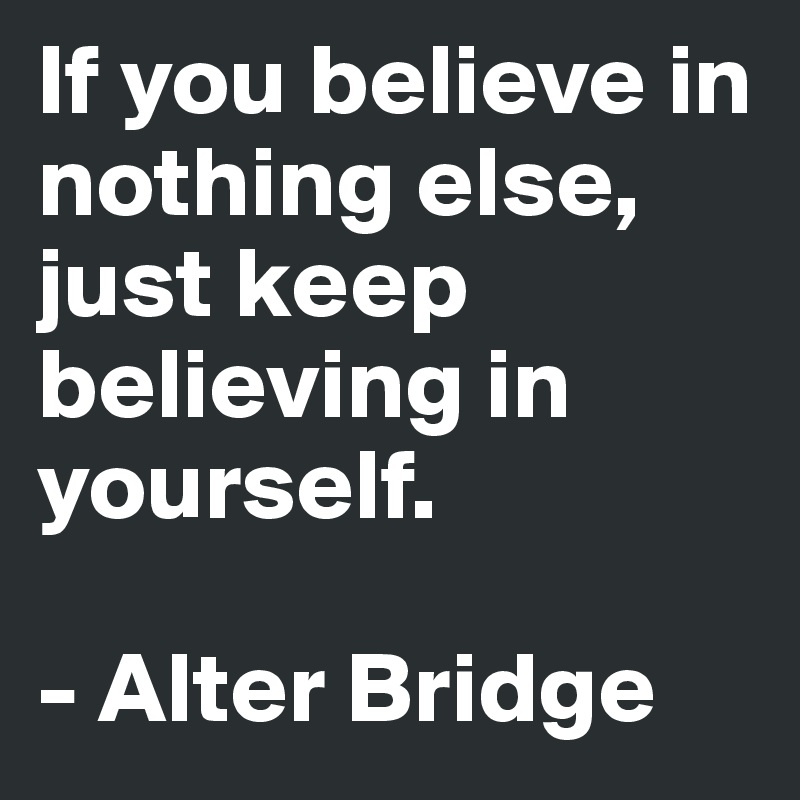 If you believe in nothing else, just keep believing in yourself.

- Alter Bridge