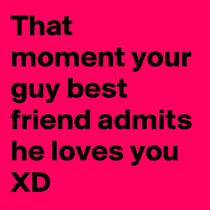 That moment your guy best friend admits he loves you XD