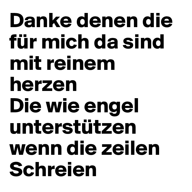 Danke denen die für mich da sind mit reinem herzen 
Die wie engel unterstützen wenn die zeilen 
Schreien  