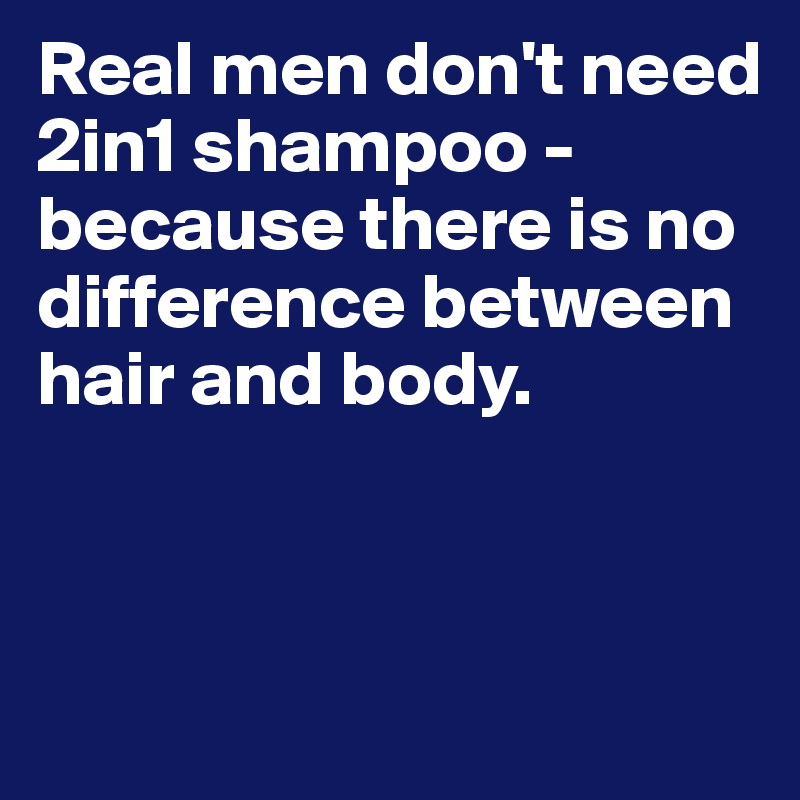 Real men don't need 2in1 shampoo - because there is no difference between hair and body.



