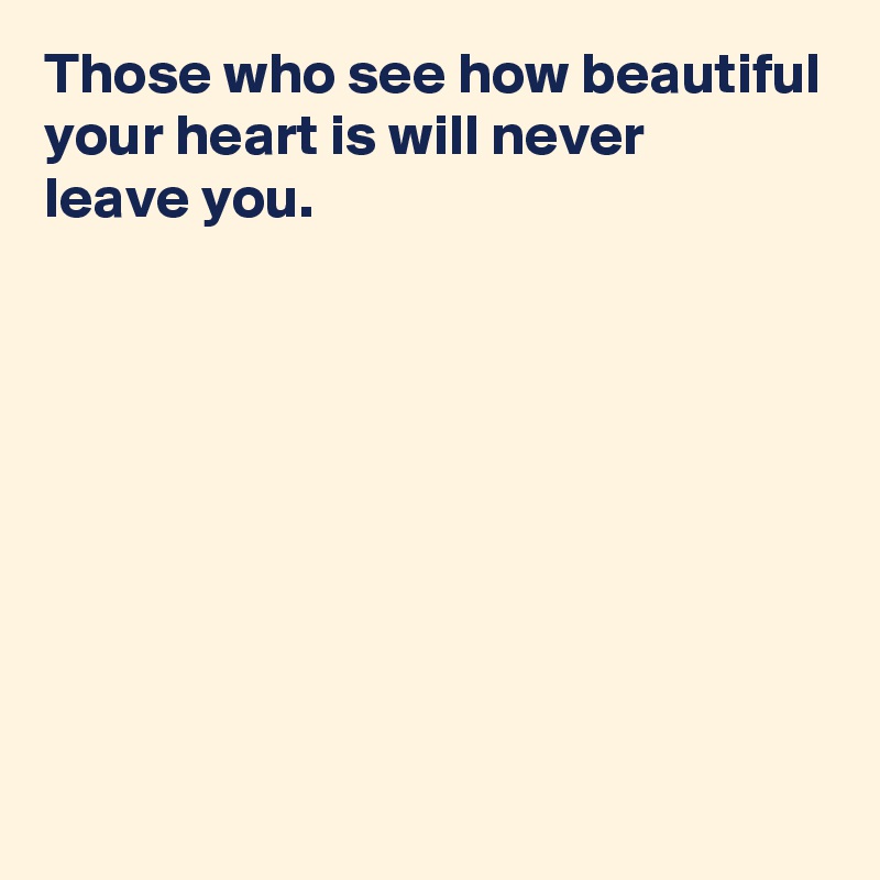 Those who see how beautiful your heart is will never 
leave you.









