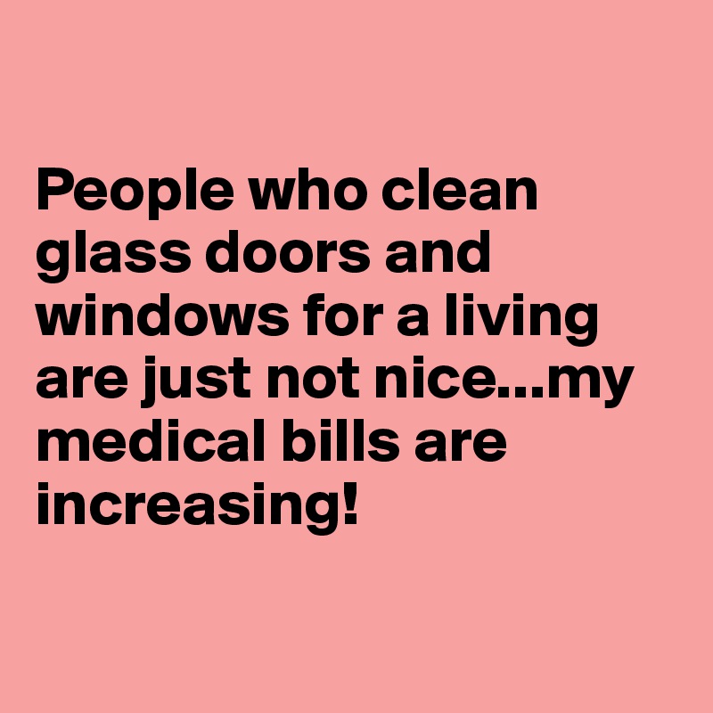 

People who clean glass doors and windows for a living are just not nice...my medical bills are increasing!


