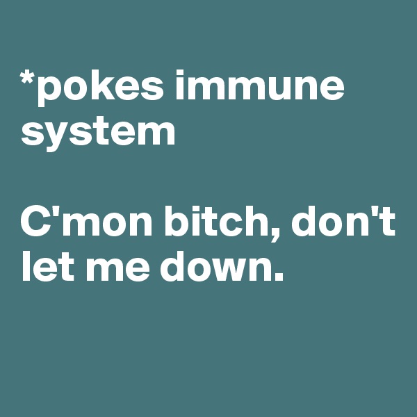 
*pokes immune system

C'mon bitch, don't let me down. 

