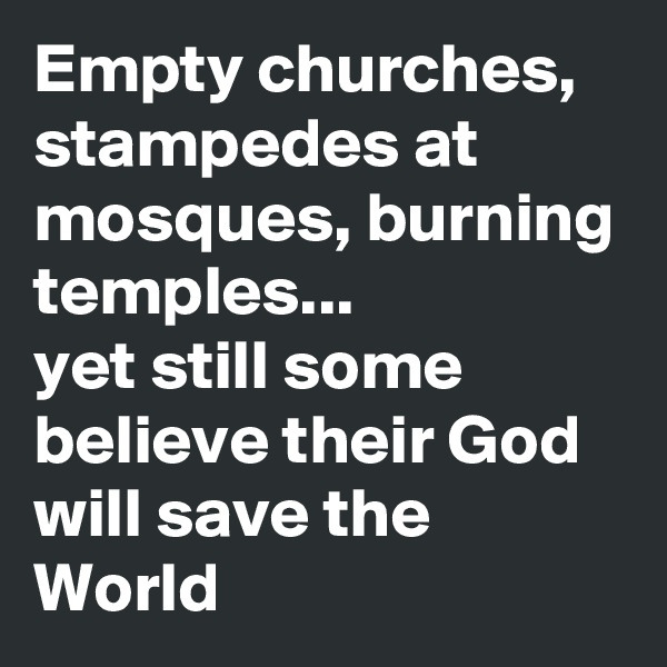 Empty churches, stampedes at mosques, burning temples...
yet still some believe their God will save the World