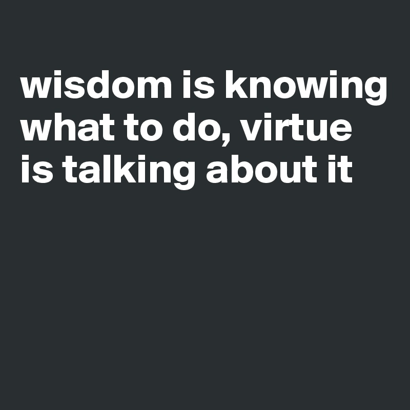 
wisdom is knowing what to do, virtue is talking about it



