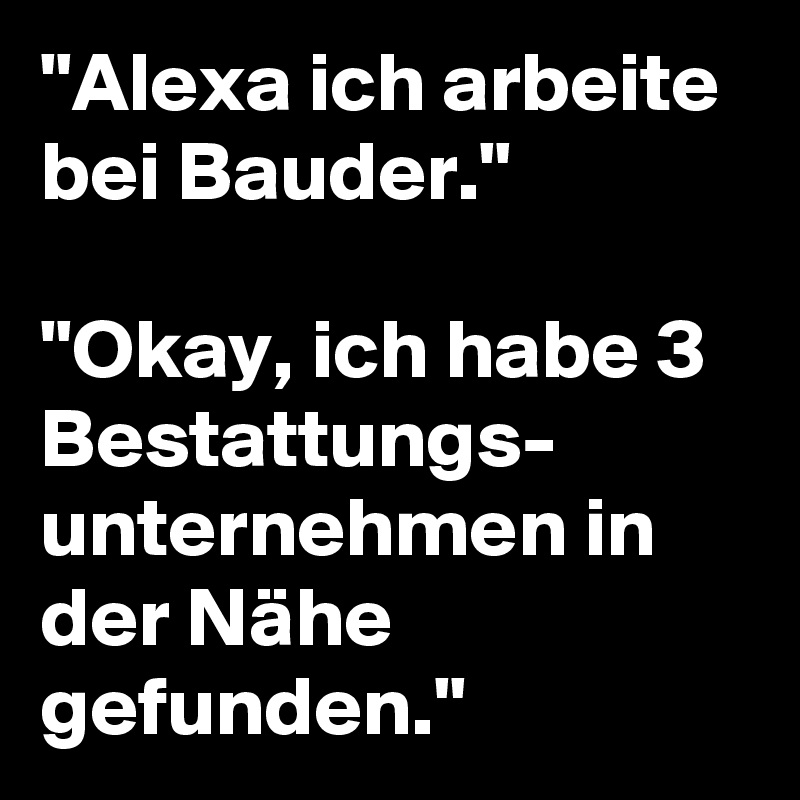 "Alexa ich arbeite bei Bauder."

"Okay, ich habe 3 Bestattungs-
unternehmen in der Nähe gefunden."