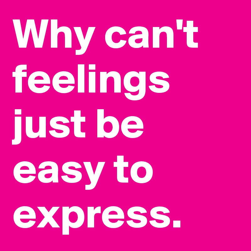 Why can't feelings just be easy to express.