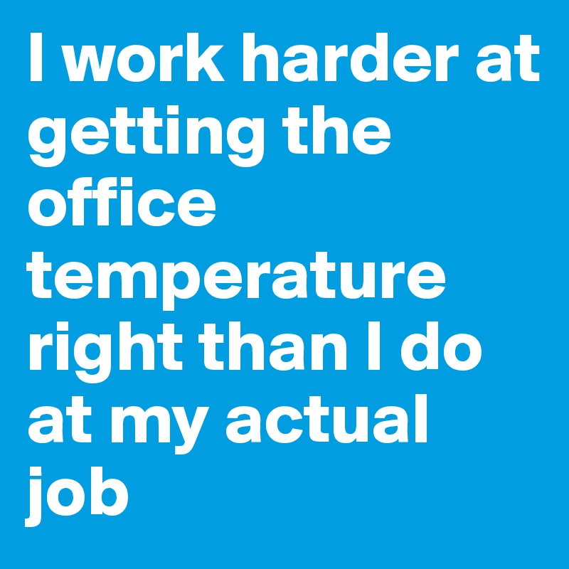 I work harder at getting the office temperature right than I do at my actual job