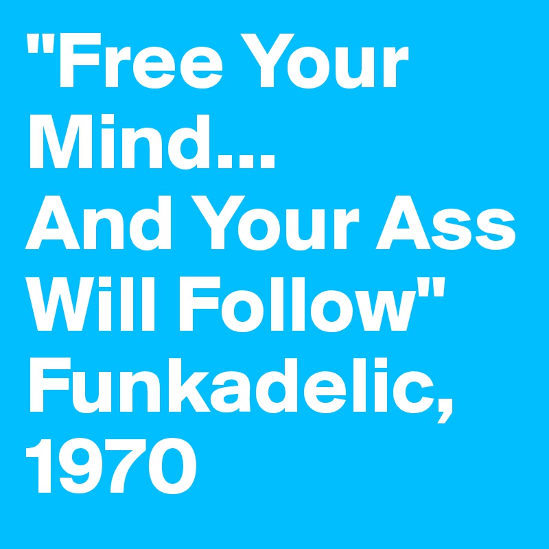 "Free Your Mind...
And Your Ass Will Follow" Funkadelic, 1970