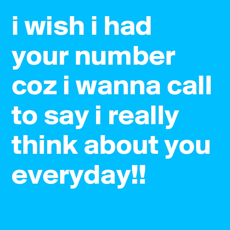i wish i had your number coz i wanna call to say i really think about you everyday!!