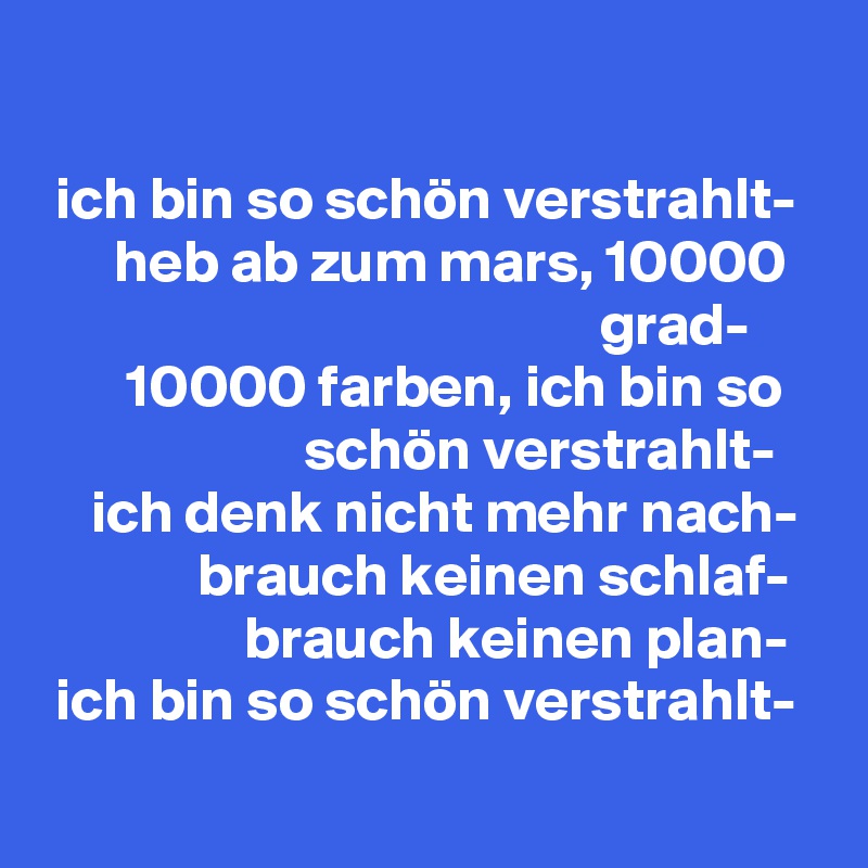 

 ich bin so schön verstrahlt-
      heb ab zum mars, 10000                                                  grad-
       10000 farben, ich bin so                         schön verstrahlt-
    ich denk nicht mehr nach-
             brauch keinen schlaf-
                 brauch keinen plan-
 ich bin so schön verstrahlt-
