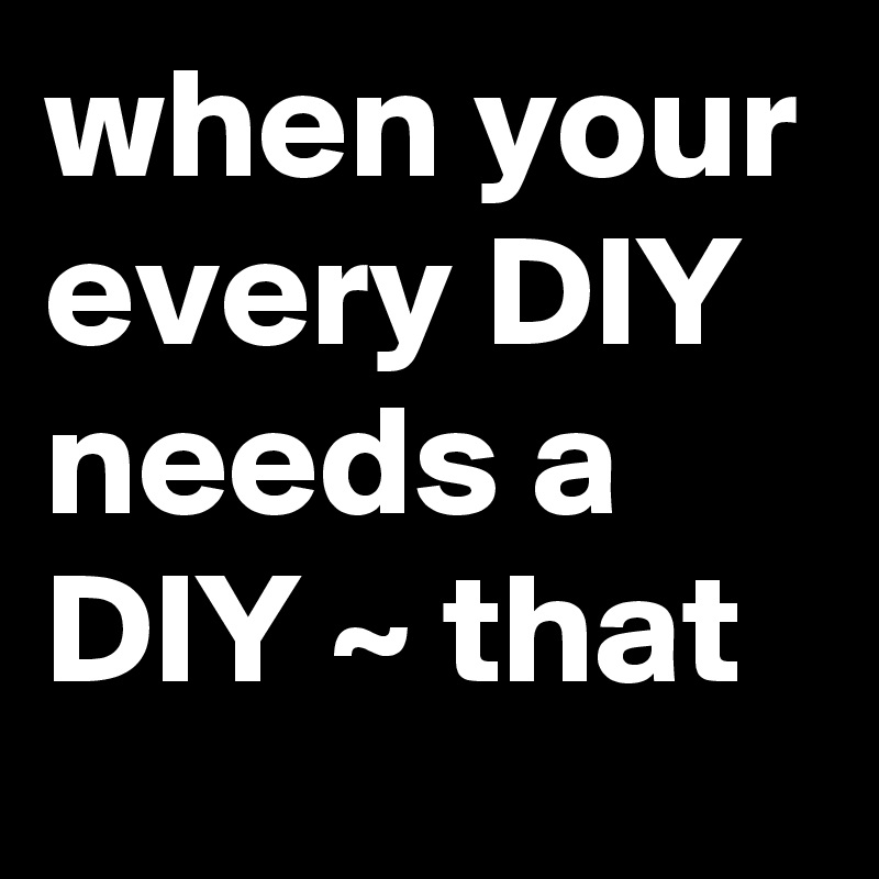 when your every DIY needs a DIY ~ that