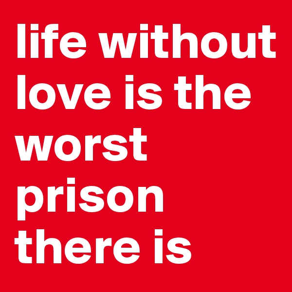 life without love is the worst prison there is